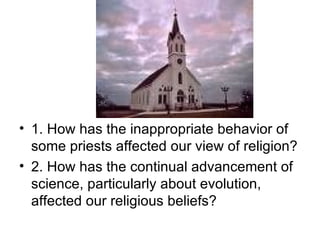 1. How has the inappropriate behavior of some priests affected our view of religion? 2. How has the continual advancement of science, particularly about evolution, affected our religious beliefs? 