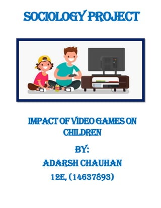 SOCIOLOGYPROJECT
IMPACTOFVIDEOGAMESON
CHILDREN
BY:
ADARSH CHAUHAN
12E, (14637893)
 