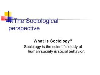 1.The Sociological
perspective
What is Sociology?
Sociology is the scientific study of
human society & social behavior.
 