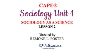 CAPE®
SOCIOLOGYAS A SCIENCE
LESSON 2
Directed by
REMONE L. FOSTER
 