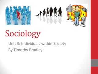 Sociology
Unit 3: Individuals within Society
By Timothy Bradley
 