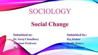SOCIOLOGY
Social Change
Submitted to:
Dr. Saroj Choudhary
Assistant Professor
ALS
Submitted by:
Raj Kishor
Ba;llb (hons.)
IIIrd Semester
 