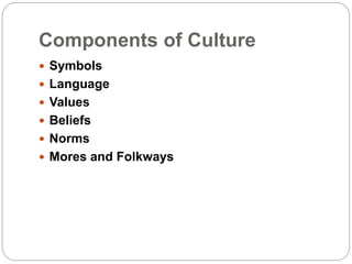 Components of Culture
 Symbols
 Language
 Values
 Beliefs
 Norms
 Mores and Folkways
 