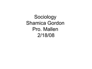 Sociology  Shamica Gordon  Pro. Mallen  2/18/08 