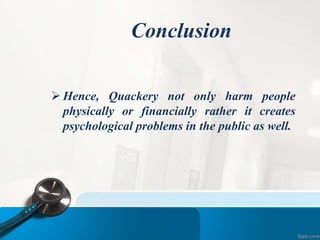 Conclusion
 Hence, Quackery not only harm people
physically or financially rather it creates
psychological problems in the public as well.
 