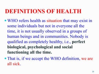 DEFINITIONS OF HEALTH
 WHO refers health as situation that may exist in
some individuals but not in everyone all the
time...