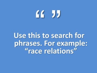 cUse this to search for
phrases. For example:
“race relations”
 