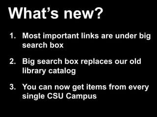 What’s new?
1. Most important links are under big
search box
2. Big search box replaces our old
library catalog
3. You can now get items from every
single CSU Campus
 