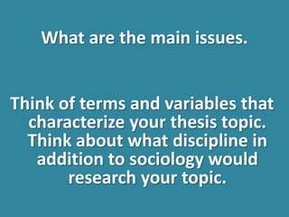 What are the main issues.
Think of terms and variables that
characterize your thesis topic.
Think about what discipline in
addition to sociology would
research your topic.
 