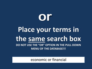 Place your terms in
the same search box
DO NOT USE THE “OR” OPTION IN THE PULL DOWN
MENU OF THE DATABASE!!!
or
economic or financial
 