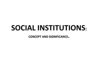 SOCIAL INSTITUTIONS:
CONCEPT AND SIGNIFICANCE.
 