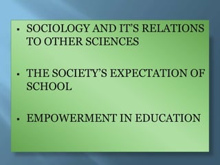    SOCIOLOGY AND IT‟S RELATIONS
    TO OTHER SCIENCES

   THE SOCIETY‟S EXPECTATION OF
    SCHOOL

   EMPOWERMENT IN EDUCATION
 