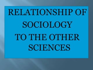 RELATIONSHIP OF
   SOCIOLOGY
 TO THE OTHER
    SCIENCES
 
