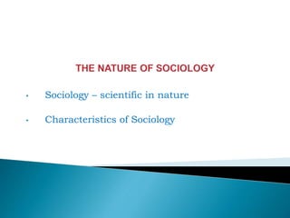 • Sociology – scientific in nature
• Characteristics of Sociology
 