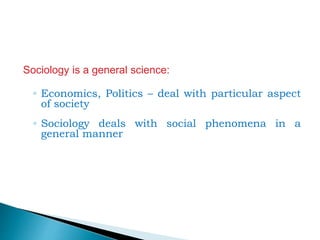 Sociology is a general science:
◦ Economics, Politics – deal with particular aspect
of society
◦ Sociology deals with social phenomena in a
general manner
 