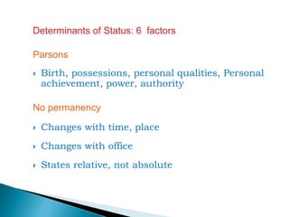 Determinants of Status: 6 factors
Parsons
 Birth, possessions, personal qualities, Personal
achievement, power, authority
No permanency
 Changes with time, place
 Changes with office
 States relative, not absolute
 