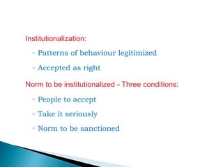 Institutionalization:
◦ Patterns of behaviour legitimized
◦ Accepted as right
Norm to be institutionalized - Three conditions:
◦ People to accept
◦ Take it seriously
◦ Norm to be sanctioned
 