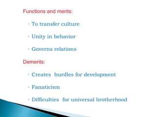 Functions and merits:
◦ To transfer culture
◦ Unity in behavior
◦ Governs relations
Demerits:
◦ Creates hurdles for development
◦ Fanaticism
◦ Difficulties for universal brotherhood
 
