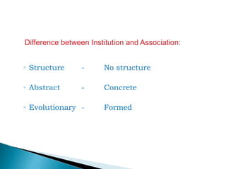 Difference between Institution and Association:
◦ Structure - No structure
◦ Abstract - Concrete
◦ Evolutionary - Formed
 