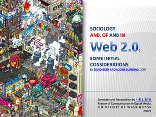Sociology and, of and inWeb 2.0: Some Initial Considerationsby David Beer and Roger Burrows, 2007 Summary and Presentation by Filiz Efe Master of Communication in Digital Media,  U N I V E R S I T Y   O F   W A S H I N G T O N 2009 