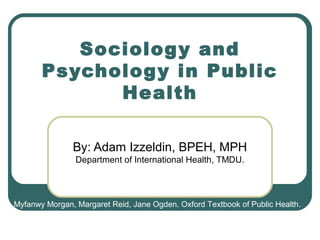Sociolog y and
Psycholog y in Public
Health
By: Adam Izzeldin, BPEH, MPH
Department of International Health, TMDU.

Myfanwy Morgan, Margaret Reid, Jane Ogden. Oxford Textbook of Public Health.

 