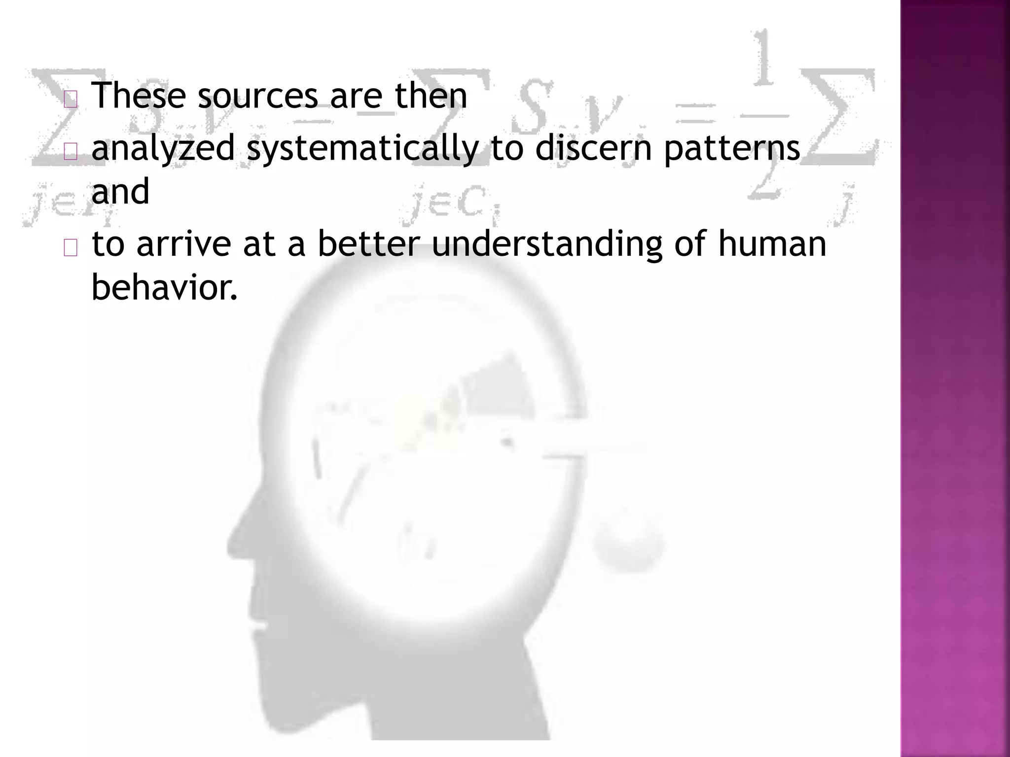 These sources are then 
analyzed systematically to discern patterns 
and 
to arrive at a better understanding of human 
behavior. 
