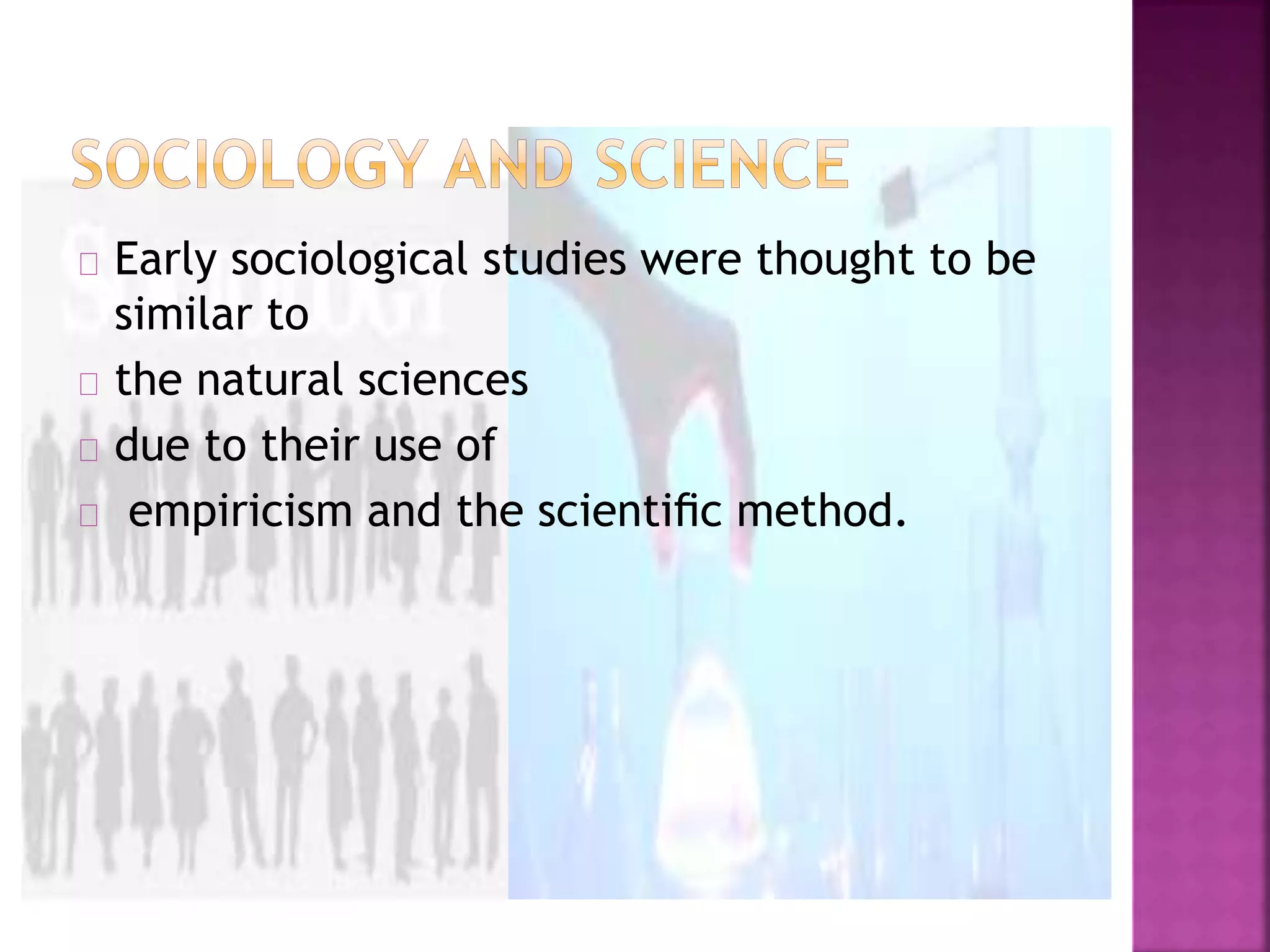 Early sociological studies were thought to be 
similar to 
the natural sciences 
due to their use of 
empiricism and the scientific method. 
 