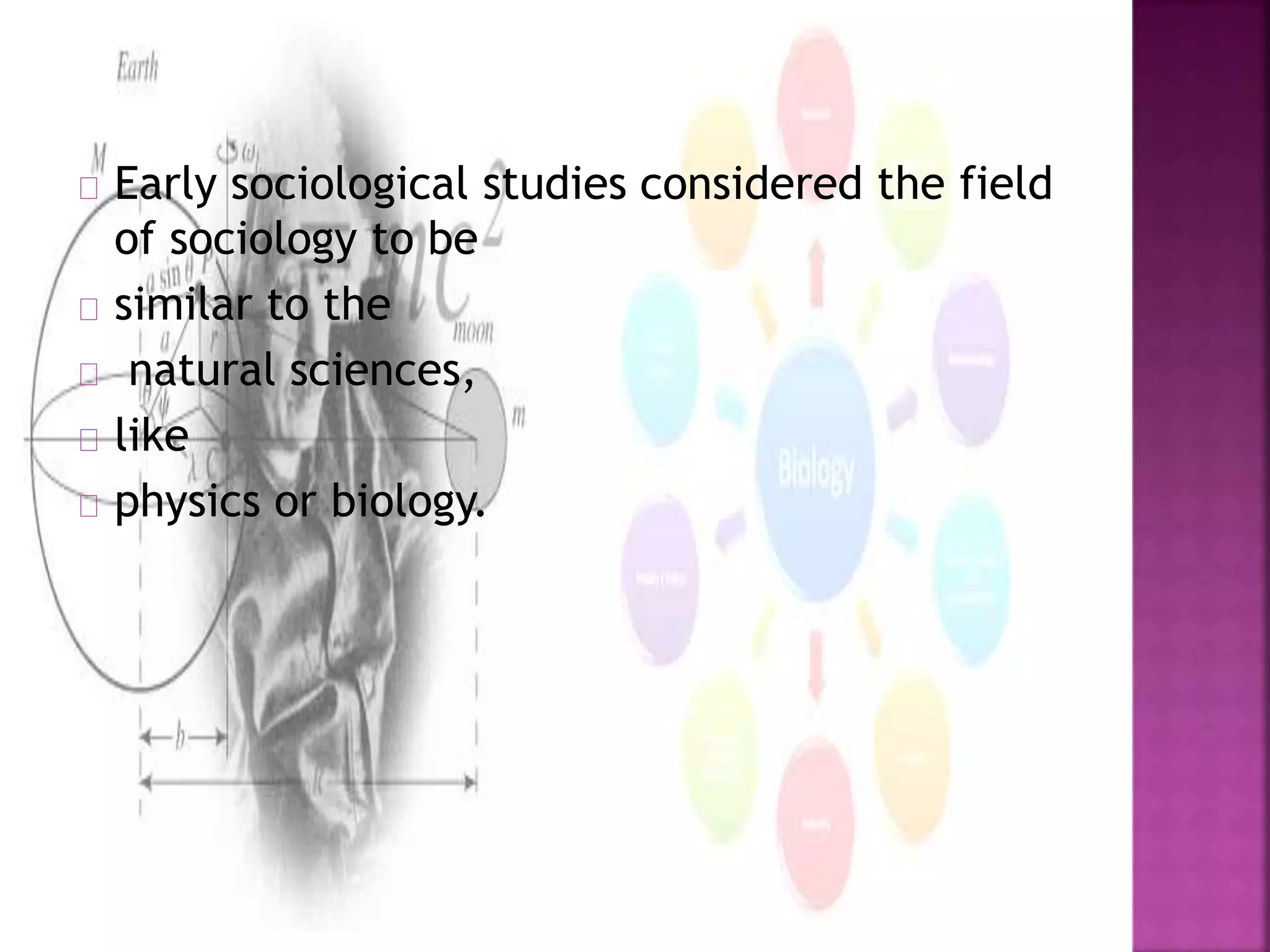 Early sociological studies considered the field 
of sociology to be 
similar to the 
natural sciences, 
like 
physics or biology. 
 