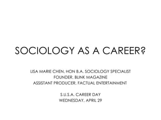 SOCIOLOGY AS A CAREER? LISA MARIE CHEN, HON B.A. SOCIOLOGY SPECIALIST FOUNDER, BLINK MAGAZINE ASSISTANT PRODUCER, FACTUAL ENTERTAINMENT  S.U.S.A. CAREER DAY WEDNESDAY, APRIL 29 