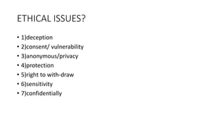 ETHICAL ISSUES?
• 1)deception
• 2)consent/ vulnerability
• 3)anonymous/privacy
• 4)protection
• 5)right to with-draw
• 6)sensitivity
• 7)confidentially
 