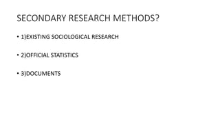 SECONDARY RESEARCH METHODS?
• 1)EXISTING SOCIOLOGICAL RESEARCH
• 2)OFFICIAL STATISTICS
• 3)DOCUMENTS
 