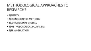 METHODOLOGICAL APPROACHES TO
RESEARCH?
• 1)SURVEY
• 2)ETHNOGRAPHIC METHODS
• 3)LONGITUDINAL STUDIES
• 4)METHODOLOGICAL PLURALISM
• 5)TRIANGULATION
 