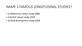 NAME 3 FAMOUS LONGITUDINAL STUDIES?
• 1) Millennium cohort study-2000
• 2) British cohort study-1970
• 3) Child development study-1958
 