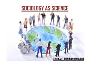 SOCIOLOGY AS SCIENCE
URMIKANT MANINANDAN SAHU
 