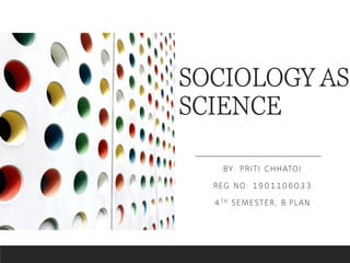 SOCIOLOGY AS
SCIENCE
BY: PRITI CHHATOI
REG NO: 1901106033
4TH SEMESTER, B.PLAN
 