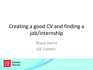 Creating a good CV and finding a
         job/internship
           Shaun Harris
           LSE Careers
 