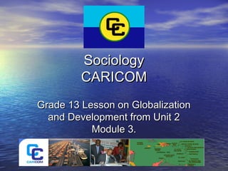SociologySociology
CARICOMCARICOM
Grade 13 Lesson on GlobalizationGrade 13 Lesson on Globalization
and Development from Unit 2and Development from Unit 2
Module 3.Module 3.
 