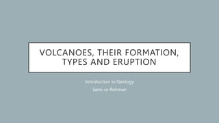 VOLCANOES, THEIR FORMATION,
TYPES AND ERUPTION
Introduction to Geology
Sami-ur-Rehman
 