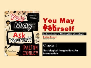 You May
Ask
Yourself
An Introduction to Thinking Like a Sociologist
Dalton Conley
SECOND EDITION




Chapter 1
Sociological Imagination: An
Introduction
 