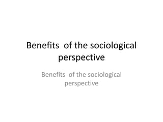 Benefits of the sociological
perspective
Benefits of the sociological
perspective
 