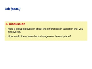 Lab (cont.)

5. Discussion
• Hold a group discussion about the differences in valuation that you
discovered.
• How would these valuations change over time or place?

 