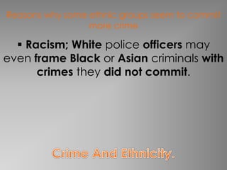 Reasons why some ethnic groups seem to commit 
more crime 
 Racism; White police officers may 
even frame Black or Asian criminals with 
crimes they did not commit. 
 
