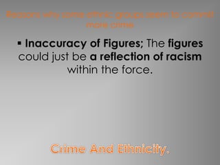 Reasons why some ethnic groups seem to commit 
more crime 
 Inaccuracy of Figures; The figures 
could just be a reflection of racism 
within the force. 
 