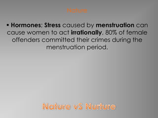 Nature

 Hormones; Stress caused by menstruation can
cause women to act irrationally, 80% of female
  offenders committed their crimes during the
             menstruation period.
 