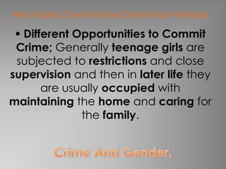 Why Males Commit More Crime Than Females

  Different Opportunities to Commit
 Crime; Generally teenage girls are
 subjected to restrictions and close
supervision and then in later life they
       are usually occupied with
maintaining the home and caring for
              the family.
 