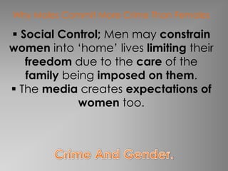 Why Males Commit More Crime Than Females

 Social Control; Men may constrain
women into ‘home’ lives limiting their
   freedom due to the care of the
   family being imposed on them.
 The media creates expectations of
            women too.
 