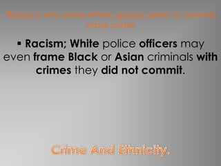 Reasons why some ethnic groups seem to commit
                 more crime

   Racism; White police officers may
even frame Black or Asian criminals with
      crimes they did not commit.
 