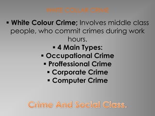 WHITE COLLAR CRIME

 White Colour Crime; Involves middle class
  people, who commit crimes during work
                   hours.
               4 Main Types:
           Occupational Crime
            Proffessional Crime
             Corporate Crime
             Computer Crime
 