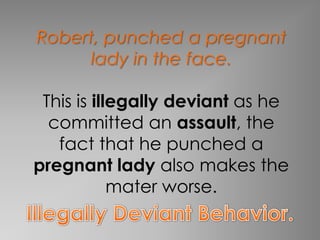 Robert, punched a pregnant
      lady in the face.

 This is illegally deviant as he
  committed an assault, the
   fact that he punched a
pregnant lady also makes the
            mater worse.
 