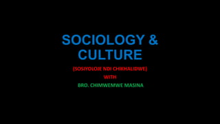 SOCIOLOGY &
CULTURE
(SOSIYOLOJE NDI CHIKHALIDWE)
WITH
BRO. CHIMWEMWE MASINA
 